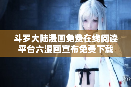 斗罗大陆漫画免费在线阅读平台六漫画宣布免费下载