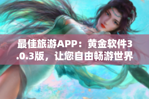 最佳旅游APP：黄金软件3.0.3版，让您自由畅游世界