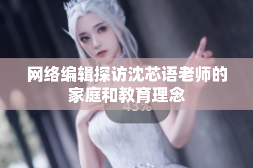 网络编辑探访沈芯语老师的家庭和教育理念
