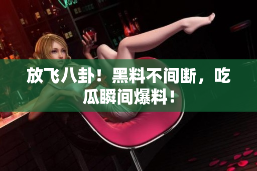 放飞八卦！黑料不间断，吃瓜瞬间爆料！
