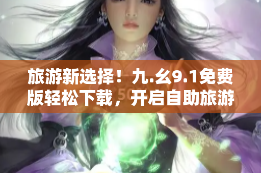 旅游新选择！九.幺9.1免费版轻松下载，开启自助旅游新体验！