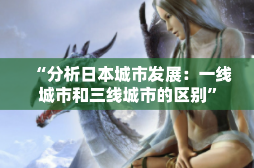 “分析日本城市发展：一线城市和三线城市的区别”