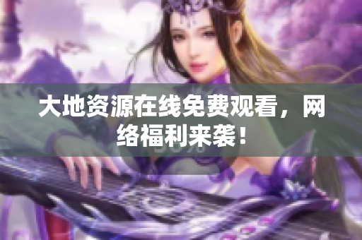 大地资源在线免费观看，网络福利来袭！