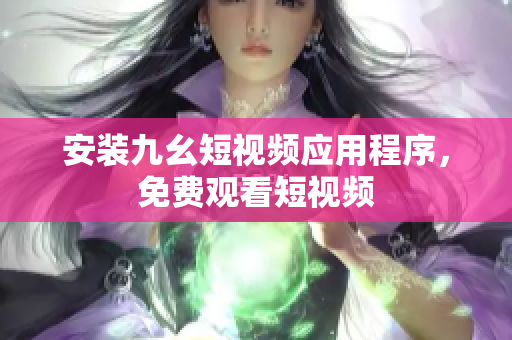安装九幺短视频应用程序，免费观看短视频