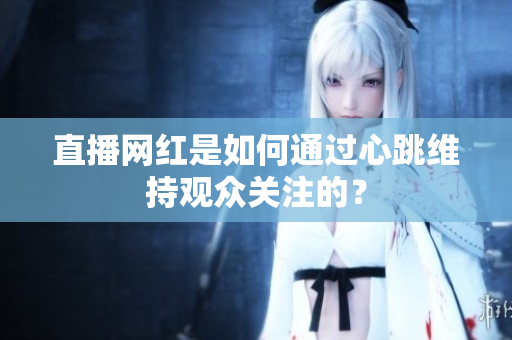 直播网红是如何通过心跳维持观众关注的？