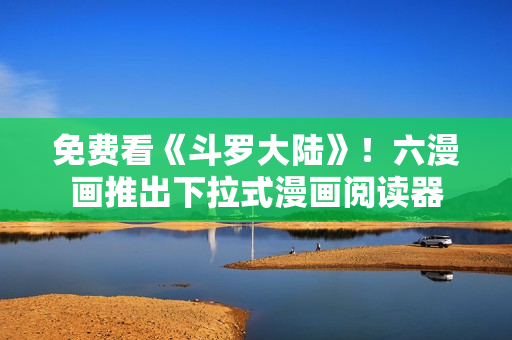 免费看《斗罗大陆》！六漫画推出下拉式漫画阅读器