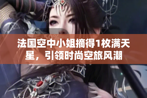法国空中小姐摘得1枚满天星，引领时尚空旅风潮