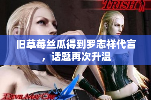 旧草莓丝瓜得到罗志祥代言，话题再次升温