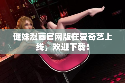 谜妹漫画官网版在爱奇艺上线，欢迎下载！