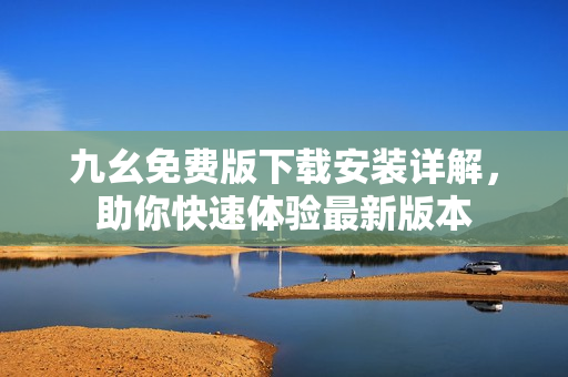 九幺免费版下载安装详解，助你快速体验最新版本