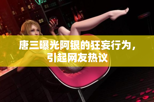唐三曝光阿银的狂妄行为，引起网友热议