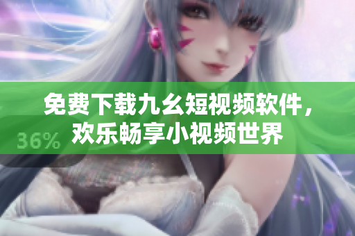 免费下载九幺短视频软件，欢乐畅享小视频世界