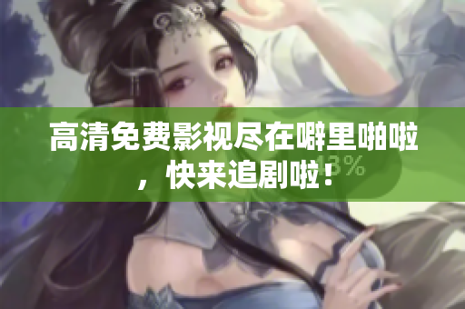 高清免费影视尽在噼里啪啦，快来追剧啦！