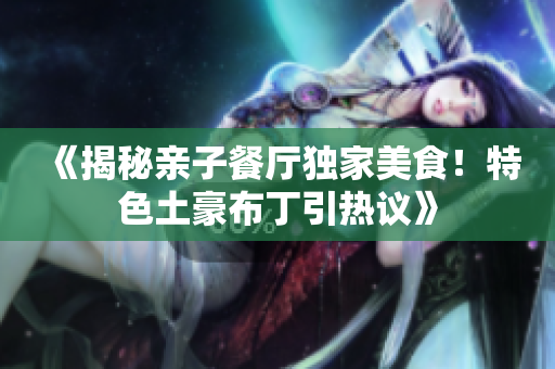 《揭秘亲子餐厅独家美食！特色土豪布丁引热议》