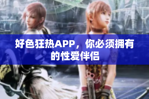 好色狂热APP，你必须拥有的性爱伴侣