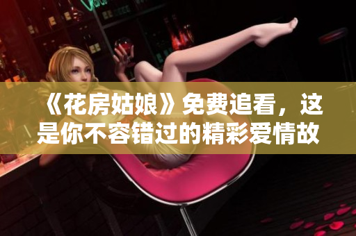 《花房姑娘》免费追看，这是你不容错过的精彩爱情故事