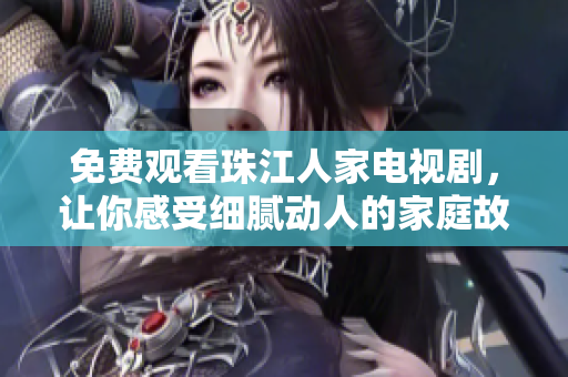 免费观看珠江人家电视剧，让你感受细腻动人的家庭故事