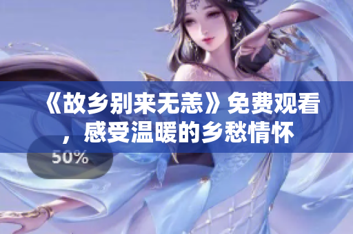 《故乡别来无恙》免费观看，感受温暖的乡愁情怀