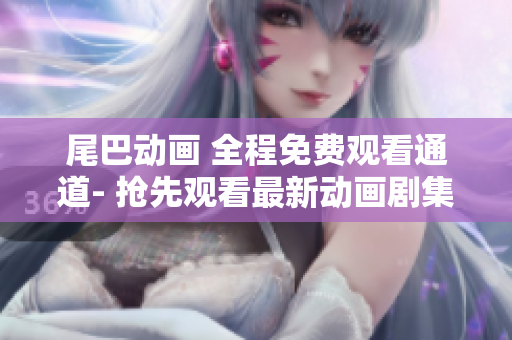 尾巴动画 全程免费观看通道- 抢先观看最新动画剧集！