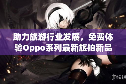 助力旅游行业发展，免费体验Oppo系列最新旅拍新品