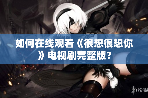 如何在线观看《很想很想你》电视剧完整版？
