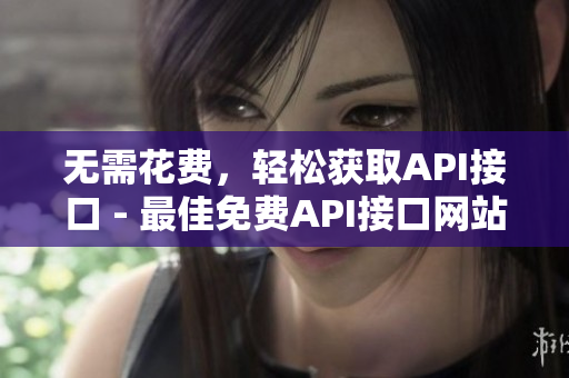 无需花费，轻松获取API接口 - 最佳免费API接口网站