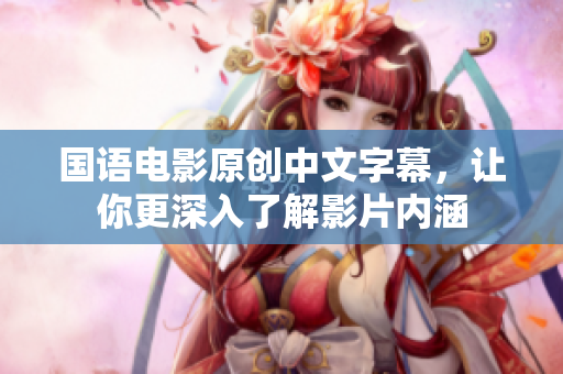 国语电影原创中文字幕，让你更深入了解影片内涵