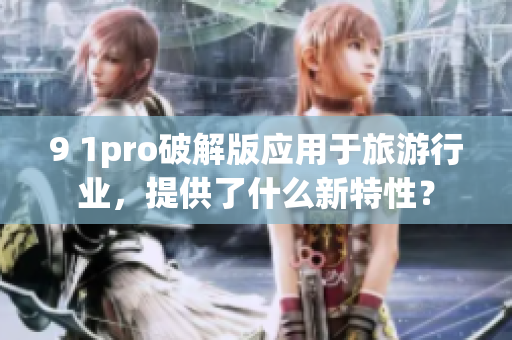 9 1pro破解版应用于旅游行业，提供了什么新特性？
