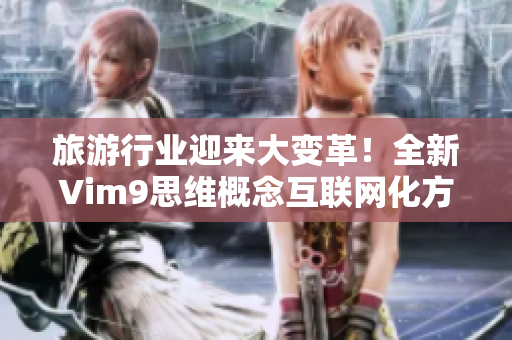 旅游行业迎来大变革！全新Vim9思维概念互联网化方式上线，旅游体验轻松畅享！