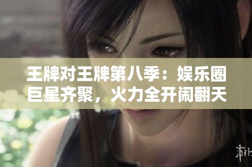 王牌对王牌第八季：娱乐圈巨星齐聚，火力全开闹翻天！