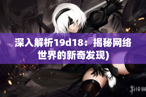 深入解析19d18：揭秘网络世界的新奇发现)