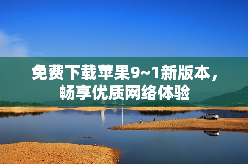 免费下载苹果9~1新版本，畅享优质网络体验