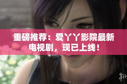重磅推荐：爱丫丫影院最新电视剧，现已上线！