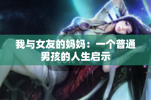 我与女友的妈妈：一个普通男孩的人生启示