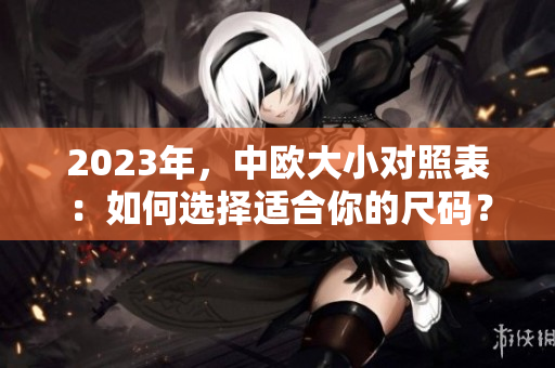 2023年，中欧大小对照表：如何选择适合你的尺码？