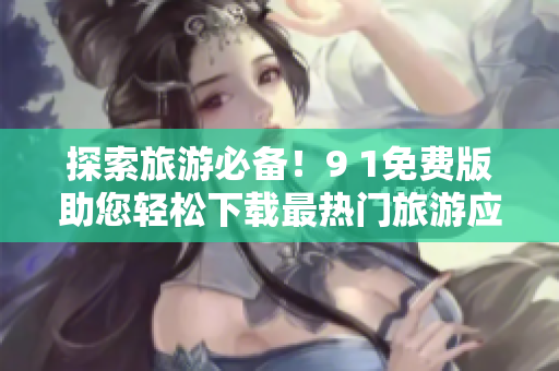探索旅游必备！9 1免费版助您轻松下载最热门旅游应用