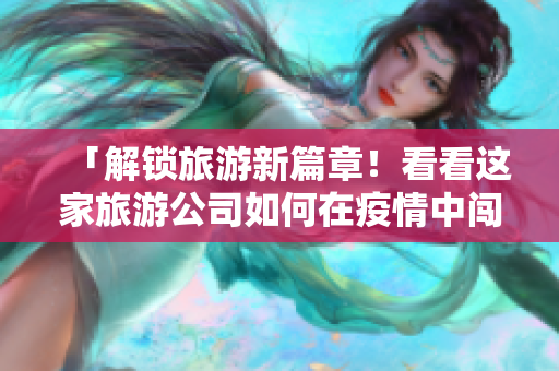 「解锁旅游新篇章！看看这家旅游公司如何在疫情中闯出一条新路？」