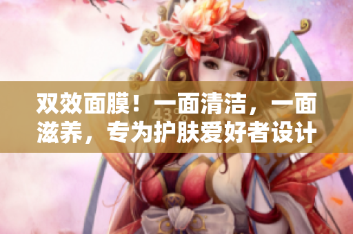 双效面膜！一面清洁，一面滋养，专为护肤爱好者设计