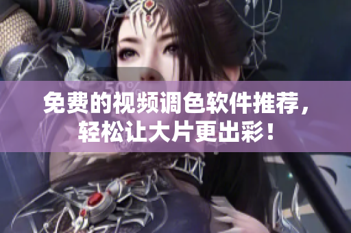 免费的视频调色软件推荐，轻松让大片更出彩！