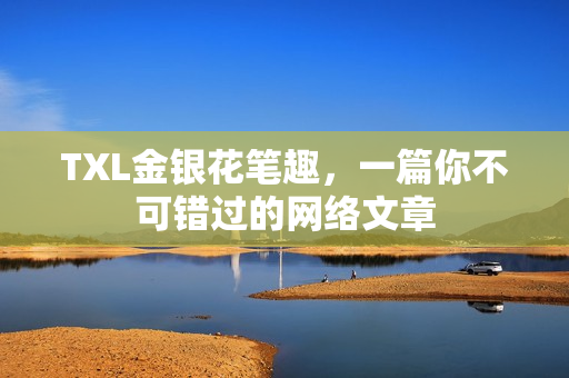TXL金银花笔趣，一篇你不可错过的网络文章
