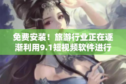 免费安装！旅游行业正在逐渐利用9.1短视频软件进行宣传