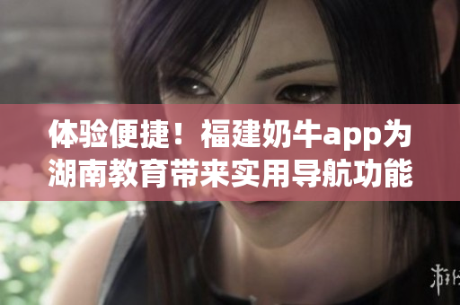 体验便捷！福建奶牛app为湖南教育带来实用导航功能