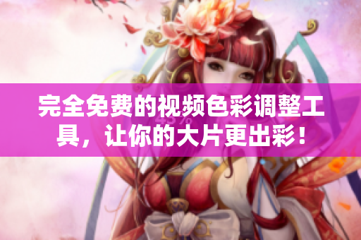 完全免费的视频色彩调整工具，让你的大片更出彩！