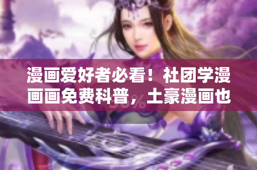 漫画爱好者必看！社团学漫画画免费科普，土豪漫画也有显学