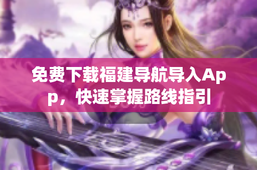 免费下载福建导航导入App，快速掌握路线指引