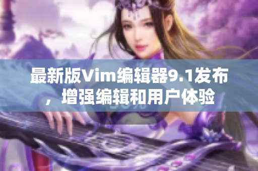 最新版Vim编辑器9.1发布，增强编辑和用户体验