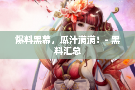 爆料黑幕，瓜汁满满！- 黑料汇总