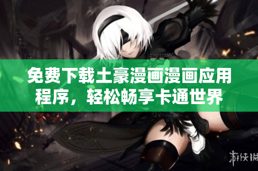 免费下载土豪漫画漫画应用程序，轻松畅享卡通世界