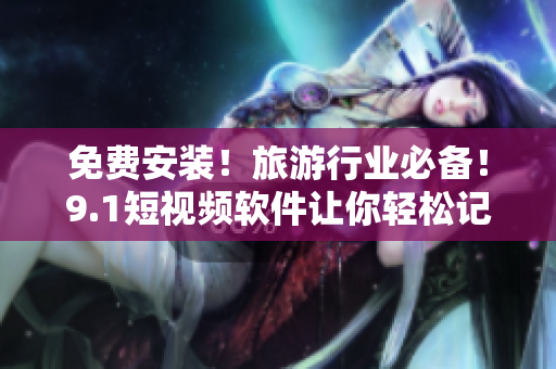 免费安装！旅游行业必备！9.1短视频软件让你轻松记录旅途收获