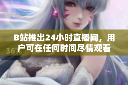 B站推出24小时直播间，用户可在任何时间尽情观看